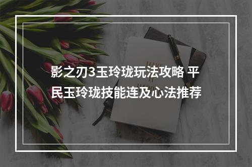 影之刃3玉玲珑玩法攻略 平民玉玲珑技能连及心法推荐