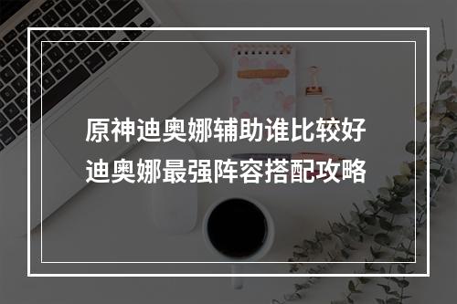 原神迪奥娜辅助谁比较好 迪奥娜最强阵容搭配攻略