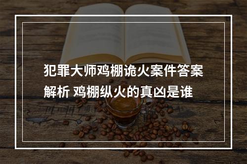 犯罪大师鸡棚诡火案件答案解析 鸡棚纵火的真凶是谁