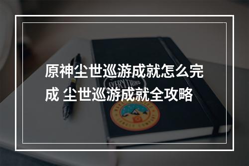 原神尘世巡游成就怎么完成 尘世巡游成就全攻略