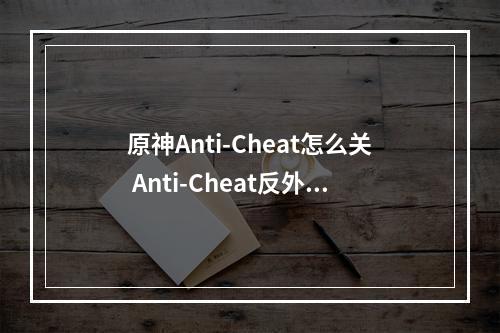 原神Anti-Cheat怎么关 Anti-Cheat反外挂程序说明