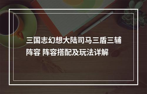 三国志幻想大陆司马三盾三辅阵容 阵容搭配及玩法详解