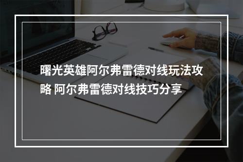 曙光英雄阿尔弗雷德对线玩法攻略 阿尔弗雷德对线技巧分享