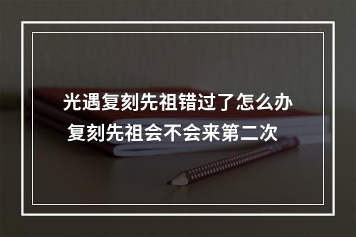 光遇复刻先祖错过了怎么办 复刻先祖会不会来第二次