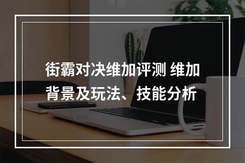 街霸对决维加评测 维加背景及玩法、技能分析