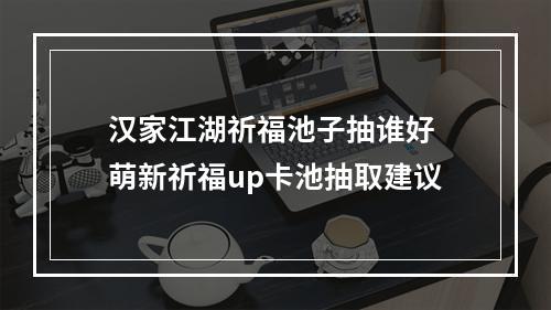 汉家江湖祈福池子抽谁好 萌新祈福up卡池抽取建议