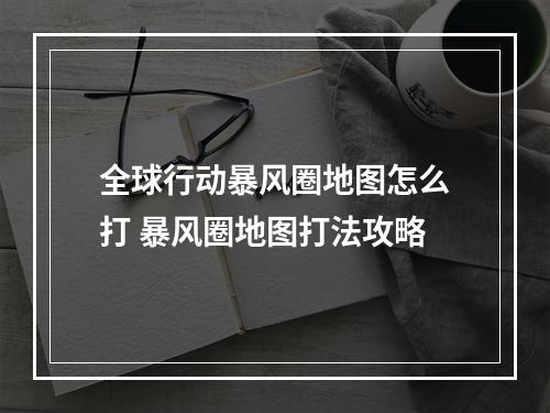 全球行动暴风圈地图怎么打 暴风圈地图打法攻略