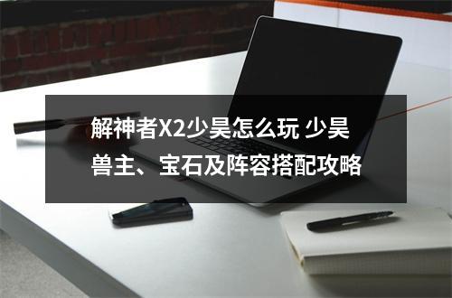 解神者X2少昊怎么玩 少昊兽主、宝石及阵容搭配攻略