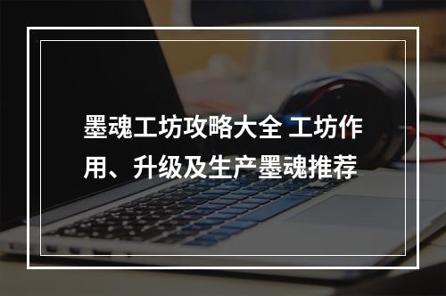 墨魂工坊攻略大全 工坊作用、升级及生产墨魂推荐