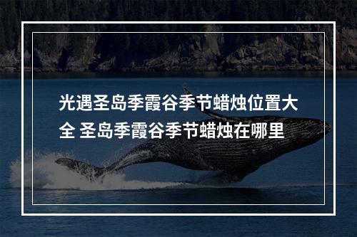 光遇圣岛季霞谷季节蜡烛位置大全 圣岛季霞谷季节蜡烛在哪里