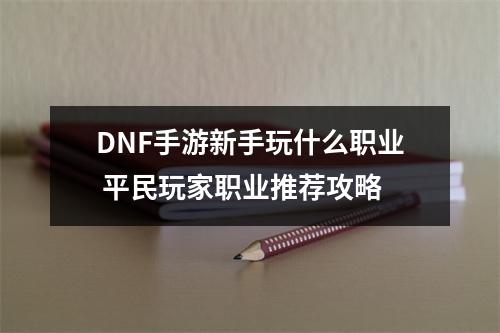 DNF手游新手玩什么职业 平民玩家职业推荐攻略