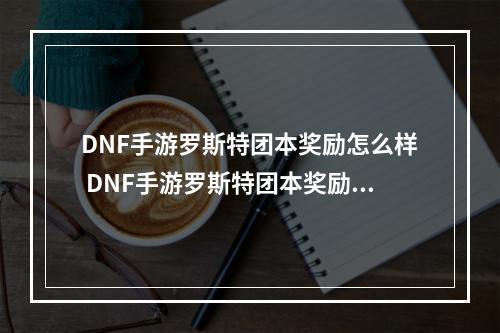 DNF手游罗斯特团本奖励怎么样 DNF手游罗斯特团本奖励解析