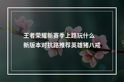 王者荣耀新赛季上路玩什么 新版本对抗路推荐英雄猪八戒