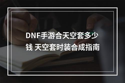 DNF手游合天空套多少钱 天空套时装合成指南