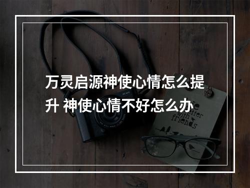 万灵启源神使心情怎么提升 神使心情不好怎么办