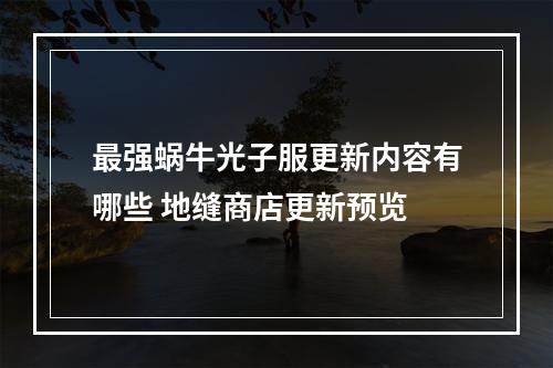 最强蜗牛光子服更新内容有哪些 地缝商店更新预览