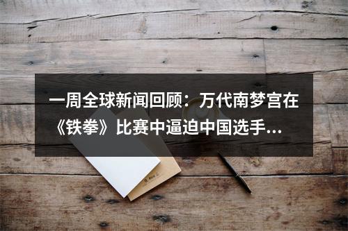 一周全球新闻回顾：万代南梦宫在《铁拳》比赛中逼迫中国选手弃赛