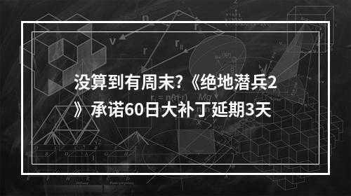 没算到有周末?《绝地潜兵2》承诺60日大补丁延期3天