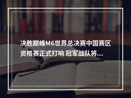 决胜巅峰M6世界总决赛中国赛区资格赛正式打响 冠军战队将首次加入M6世界总决赛正赛