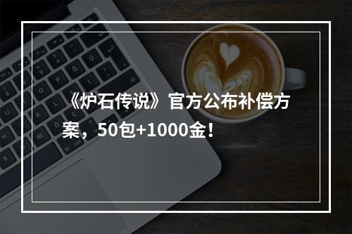 《炉石传说》官方公布补偿方案，50包+1000金！