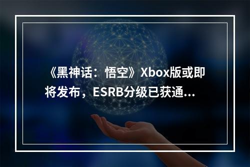 《黑神话：悟空》Xbox版或即将发布，ESRB分级已获通过