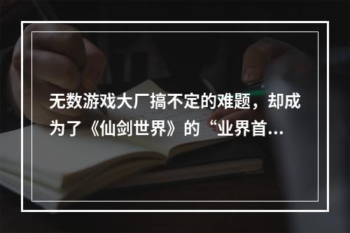 无数游戏大厂搞不定的难题，却成为了《仙剑世界》的“业界首创”？