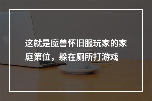 这就是魔兽怀旧服玩家的家庭第位，躲在厕所打游戏