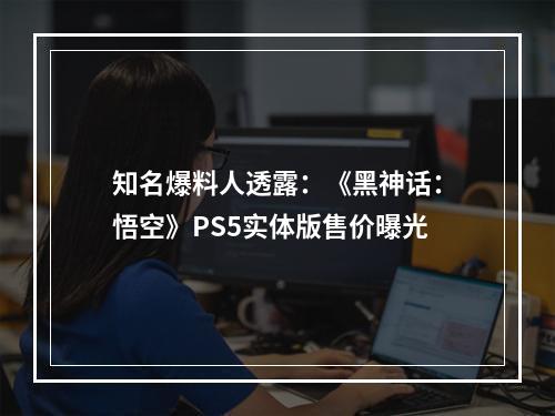 知名爆料人透露：《黑神话：悟空》PS5实体版售价曝光