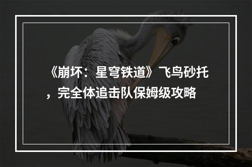 《崩坏：星穹铁道》飞鸟砂托，完全体追击队保姆级攻略