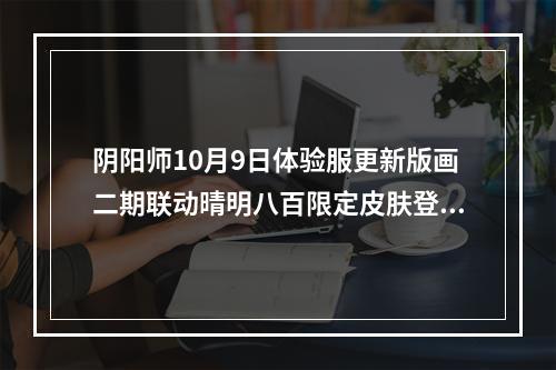 阴阳师10月9日体验服更新版画二期联动晴明八百限定皮肤登场