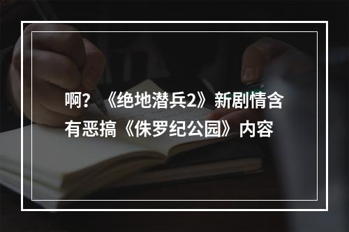 啊？《绝地潜兵2》新剧情含有恶搞《侏罗纪公园》内容