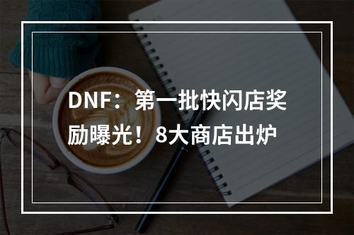 DNF：第一批快闪店奖励曝光！8大商店出炉