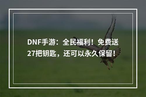 DNF手游：全民福利！免费送27把钥匙，还可以永久保留！