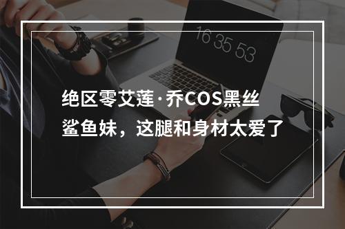 绝区零艾莲·乔COS黑丝鲨鱼妹，这腿和身材太爱了