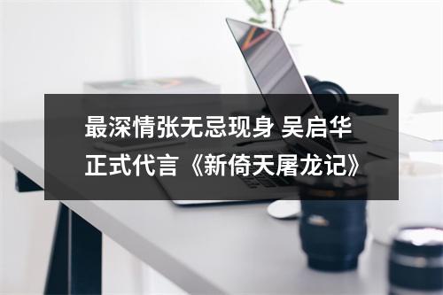 最深情张无忌现身 吴启华正式代言《新倚天屠龙记》