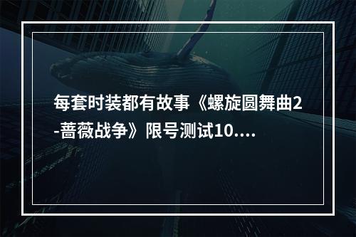 每套时装都有故事《螺旋圆舞曲2-蔷薇战争》限号测试10.27开启