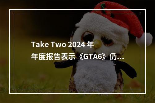 Take Two 2024 年年度报告表示《GTA6》仍将于2025年秋季发售