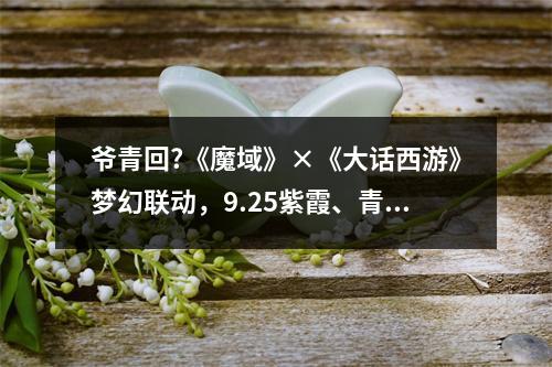 爷青回?《魔域》×《大话西游》梦幻联动，9.25紫霞、青霞双双空降!