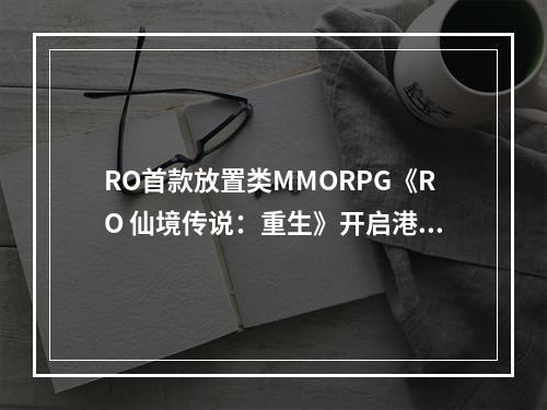 RO首款放置类MMORPG《RO 仙境传说：重生》开启港澳台事前预约