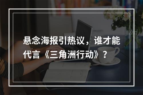 悬念海报引热议，谁才能代言《三角洲行动》？