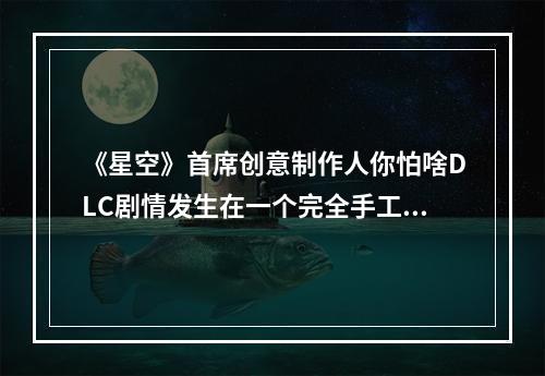 《星空》首席创意制作人你怕啥DLC剧情发生在一个完全手工打造的星球上