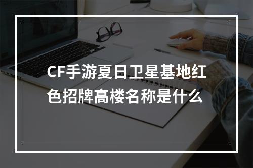 CF手游夏日卫星基地红色招牌高楼名称是什么