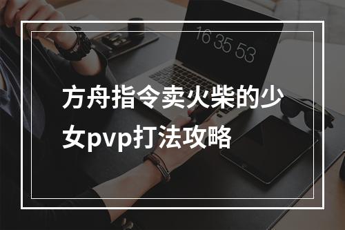 方舟指令卖火柴的少女pvp打法攻略