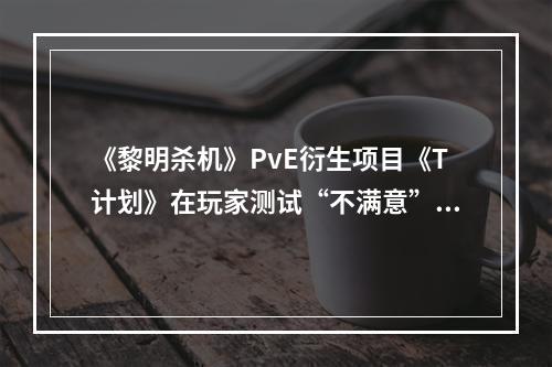 《黎明杀机》PvE衍生项目《T计划》在玩家测试“不满意”后被取消