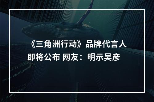 《三角洲行动》品牌代言人即将公布 网友：明示吴彦