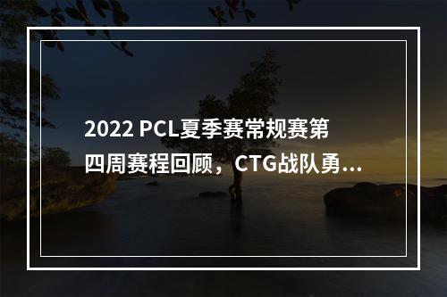 2022 PCL夏季赛常规赛第四周赛程回顾，CTG战队勇冠三军二夺周冠