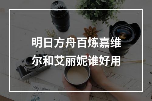 明日方舟百炼嘉维尔和艾丽妮谁好用