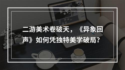 二游美术卷破天，《异象回声》如何凭独特美学破局？