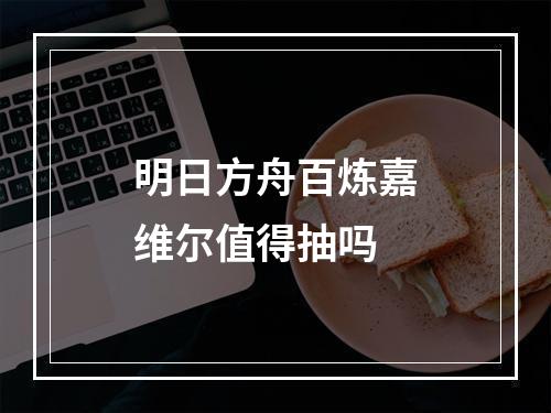 明日方舟百炼嘉维尔值得抽吗