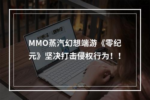 MMO蒸汽幻想端游《零纪元》坚决打击侵权行为！！